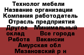 Технолог мебели › Название организации ­ Компания-работодатель › Отрасль предприятия ­ Другое › Минимальный оклад ­ 1 - Все города Работа » Вакансии   . Амурская обл.,Мазановский р-н